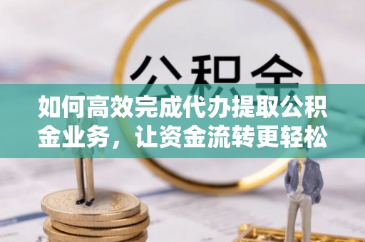 东乌旗如何高效完成代办提取公积金业务，让资金流转更轻松