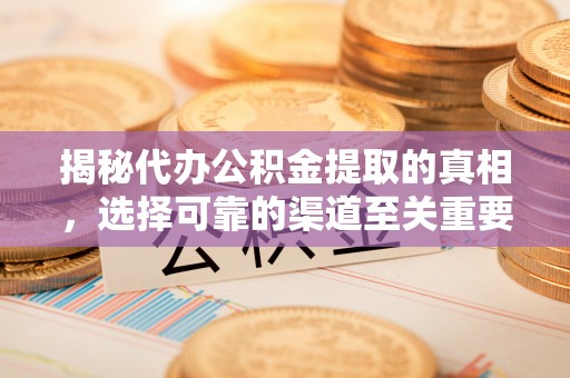 东乌旗揭秘代办公积金提取的真相，选择可靠的渠道至关重要