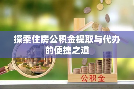 东乌旗探索住房公积金提取与代办的便捷之道