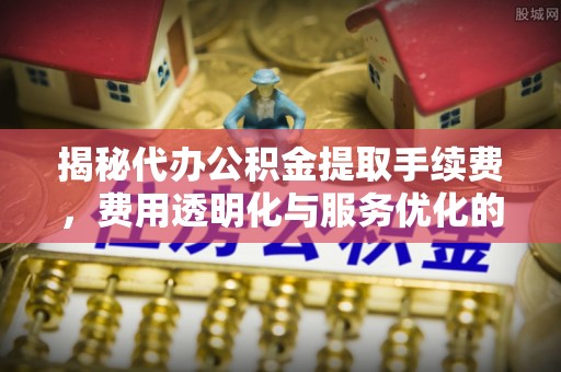 东乌旗揭秘代办公积金提取手续费，费用透明化与服务优化的关键