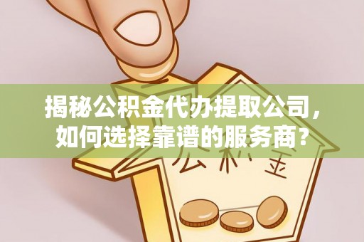 东乌旗揭秘公积金代办提取公司，如何选择靠谱的服务商？