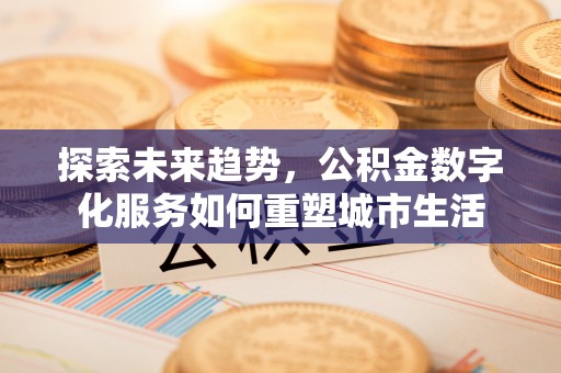 东乌旗探索未来趋势，公积金数字化服务如何重塑城市生活