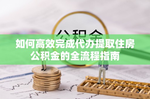 东乌旗如何高效完成代办提取住房公积金的全流程指南