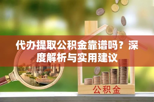 东乌旗代办提取公积金靠谱吗？深度解析与实用建议