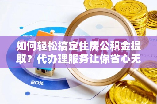 东乌旗如何轻松搞定住房公积金提取？代办理服务让你省心无忧