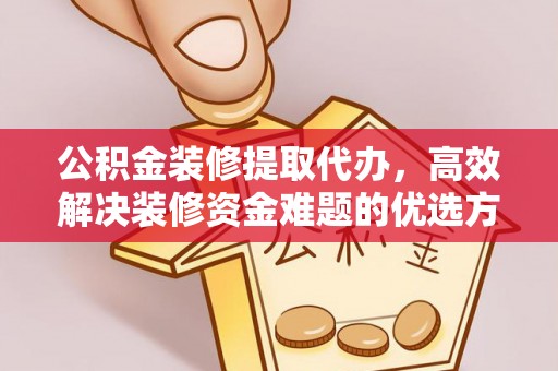 东乌旗公积金装修提取代办，高效解决装修资金难题的优选方案