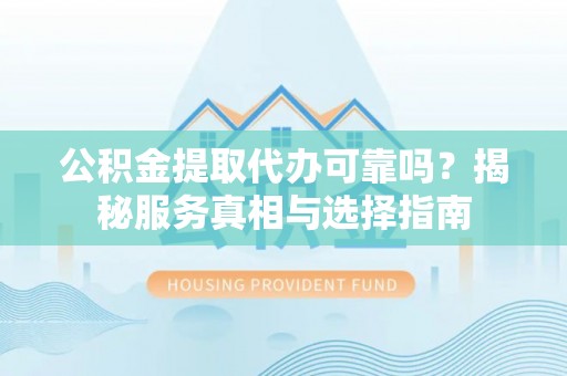 东乌旗公积金提取代办可靠吗？揭秘服务真相与选择指南