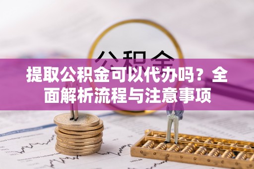 东乌旗提取公积金可以代办吗？全面解析流程与注意事项