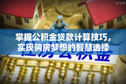 东乌旗掌握公积金贷款计算技巧，实现购房梦想的智慧选择