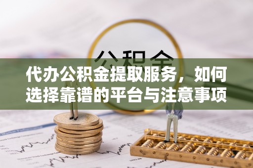 东乌旗代办公积金提取服务，如何选择靠谱的平台与注意事项