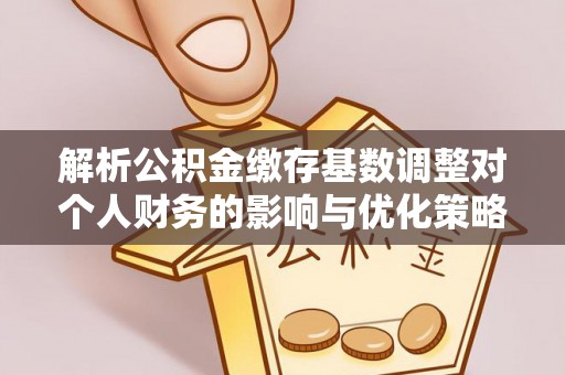 东乌旗解析公积金缴存基数调整对个人财务的影响与优化策略