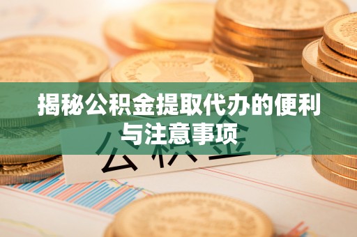 东乌旗揭秘公积金提取代办的便利与注意事项