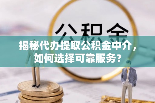 东乌旗揭秘代办提取公积金中介，如何选择可靠服务？