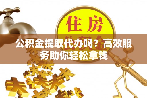 东乌旗公积金提取代办吗？高效服务助你轻松拿钱