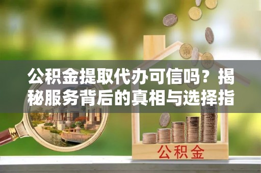 东乌旗公积金提取代办可信吗？揭秘服务背后的真相与选择指南