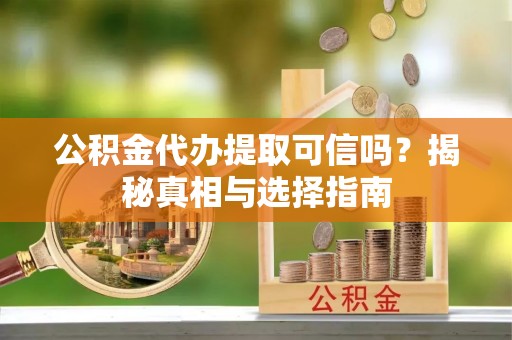 东乌旗公积金代办提取可信吗？揭秘真相与选择指南