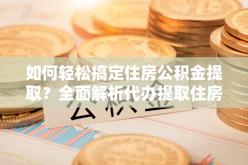 东乌旗如何轻松搞定住房公积金提取？全面解析代办提取住房公积金流程