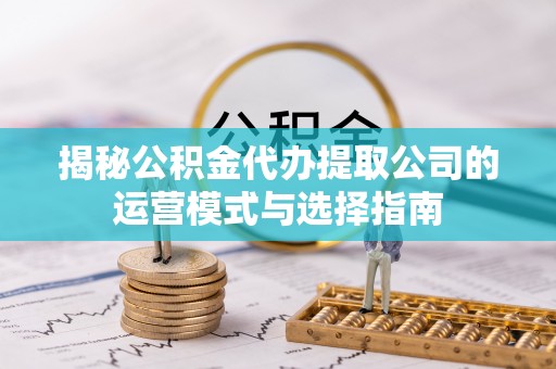 东乌旗揭秘公积金代办提取公司的运营模式与选择指南