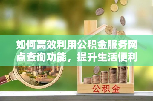 东乌旗如何高效利用公积金服务网点查询功能，提升生活便利性