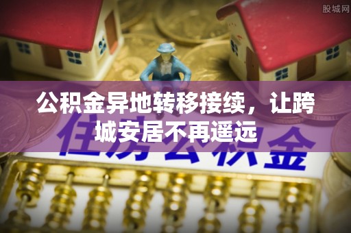 东乌旗公积金异地转移接续，让跨城安居不再遥远