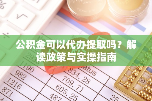 东乌旗公积金可以代办提取吗？解读政策与实操指南