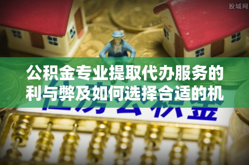 东乌旗公积金专业提取代办服务的利与弊及如何选择合适的机构