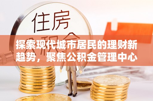 东乌旗探索现代城市居民的理财新趋势，聚焦公积金管理中心的服务创新