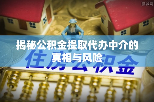 东乌旗揭秘公积金提取代办中介的真相与风险
