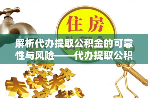 东乌旗解析代办提取公积金的可靠性与风险——代办提取公积金靠谱吗