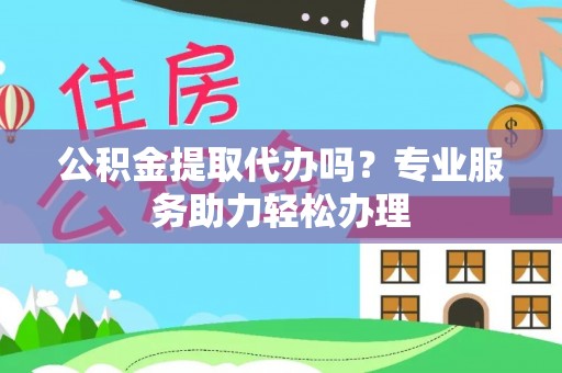 东乌旗公积金提取代办吗？专业服务助力轻松办理