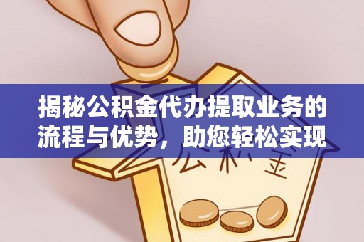 东乌旗揭秘公积金代办提取业务的流程与优势，助您轻松实现资金利用最大化