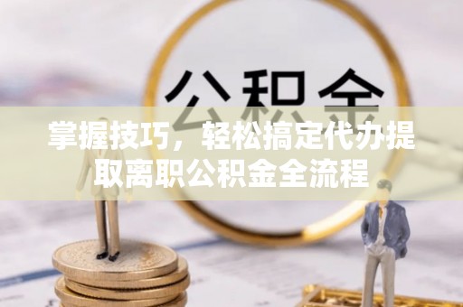 东乌旗掌握技巧，轻松搞定代办提取离职公积金全流程