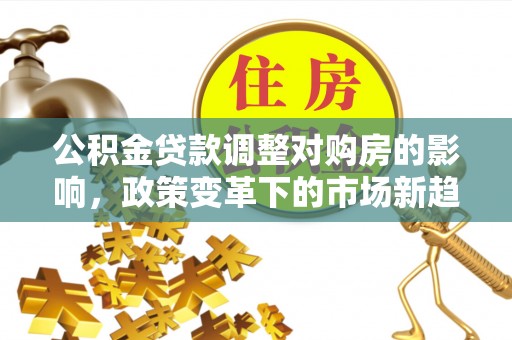 东乌旗公积金贷款调整对购房的影响，政策变革下的市场新趋势