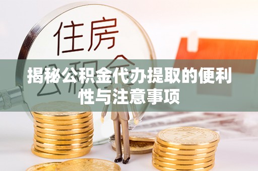 东乌旗揭秘公积金代办提取的便利性与注意事项