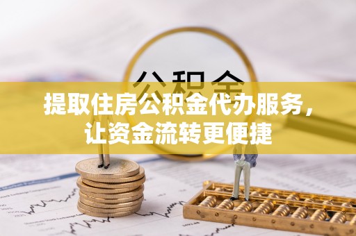 东乌旗提取住房公积金代办服务，让资金流转更便捷