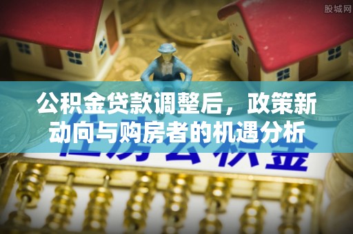东乌旗公积金贷款调整后，政策新动向与购房者的机遇分析