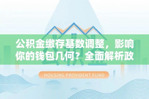 东乌旗公积金缴存基数调整，影响你的钱包几何？全面解析政策与实际收益