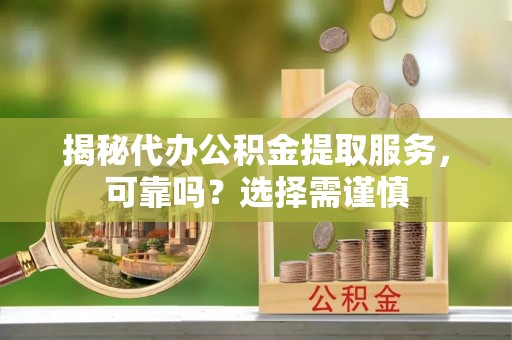 东乌旗揭秘代办公积金提取服务，可靠吗？选择需谨慎