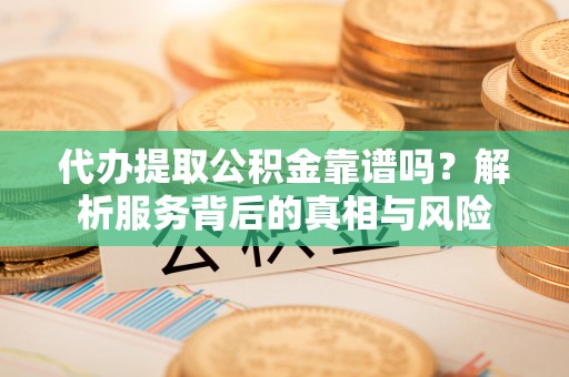 东乌旗代办提取公积金靠谱吗？解析服务背后的真相与风险