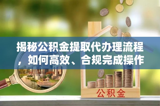 东乌旗揭秘公积金提取代办理流程，如何高效、合规完成操作