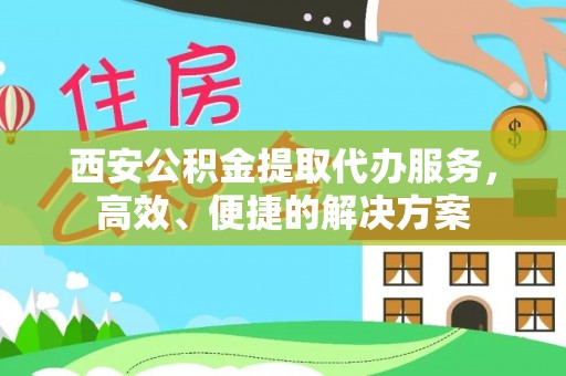 东乌旗西安公积金提取代办服务，高效、便捷的解决方案