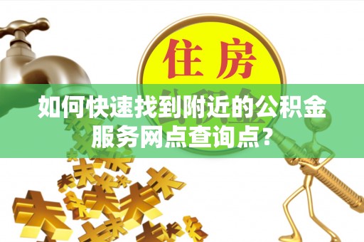 东乌旗如何快速找到附近的公积金服务网点查询点？