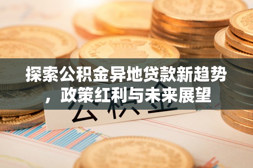 东乌旗探索公积金异地贷款新趋势，政策红利与未来展望