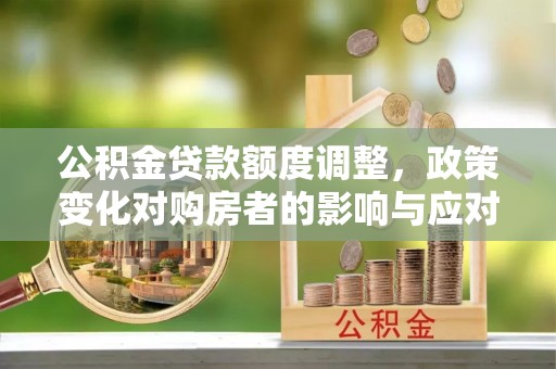 东乌旗公积金贷款额度调整，政策变化对购房者的影响与应对策略