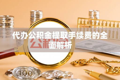 东乌旗代办公积金提取手续费的全面解析
