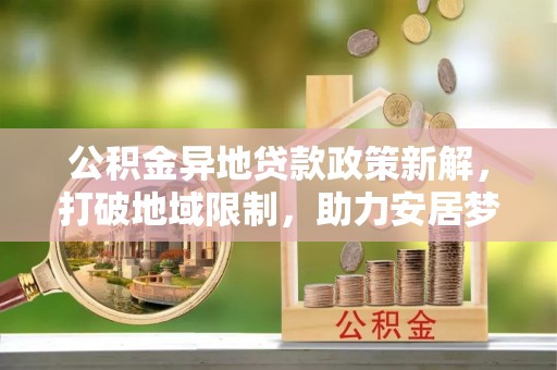 东乌旗公积金异地贷款政策新解，打破地域限制，助力安居梦想
