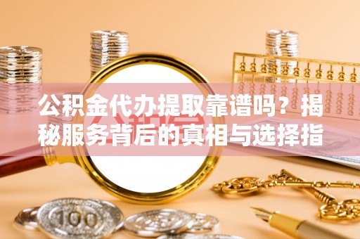 东乌旗公积金代办提取靠谱吗？揭秘服务背后的真相与选择指南