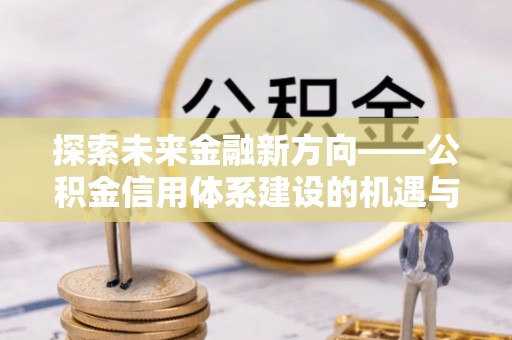 东乌旗探索未来金融新方向——公积金信用体系建设的机遇与挑战