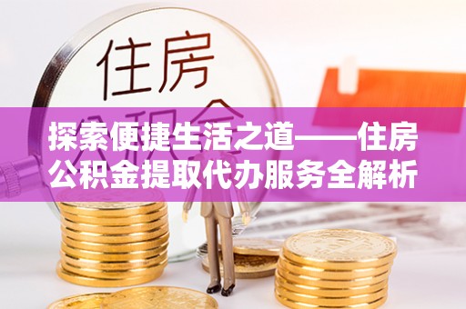 东乌旗探索便捷生活之道——住房公积金提取代办服务全解析