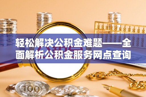 东乌旗轻松解决公积金难题——全面解析公积金服务网点查询技巧